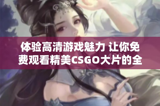 体验高清游戏魅力 让你免费观看精美CSGO大片的全新攻略