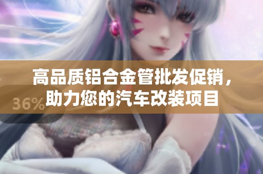 高品质铝合金管批发促销，助力您的汽车改装项目