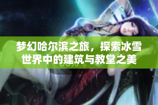 梦幻哈尔滨之旅，探索冰雪世界中的建筑与教堂之美