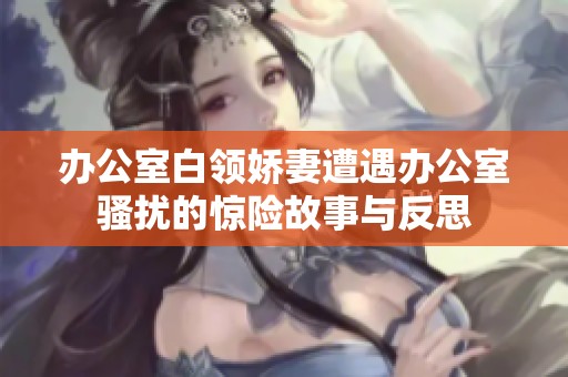 办公室白领娇妻遭遇办公室骚扰的惊险故事与反思