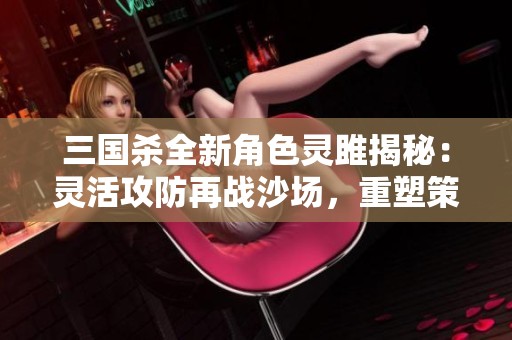 三国杀全新角色灵雎揭秘：灵活攻防再战沙场，重塑策略之道