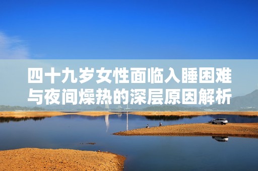 四十九岁女性面临入睡困难与夜间燥热的深层原因解析