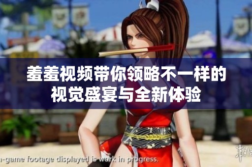 羞羞视频带你领略不一样的视觉盛宴与全新体验