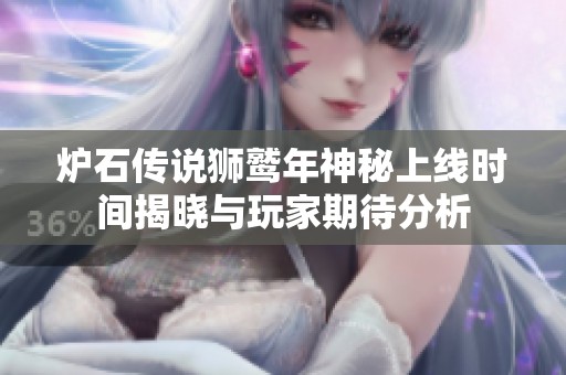 炉石传说狮鹫年神秘上线时间揭晓与玩家期待分析