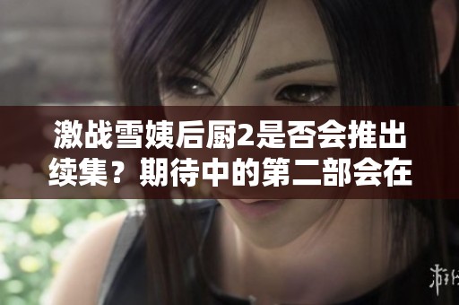 激战雪姨后厨2是否会推出续集？期待中的第二部会在何时上映？