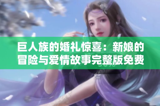 巨人族的婚礼惊喜：新娘的冒险与爱情故事完整版免费观赏
