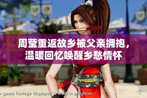 周莹重返故乡被父亲拥抱，温暖回忆唤醒乡愁情怀