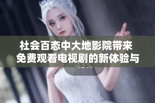 社会百态中大地影院带来 免费观看电视剧的新体验与乐趣