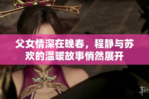 父女情深在晚春，程静与苏欢的温暖故事悄然展开