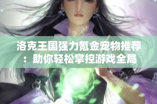 洛克王国强力氪金宠物推荐：助你轻松掌控游戏全局