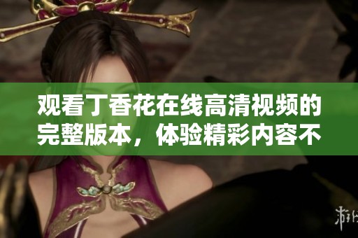 观看丁香花在线高清视频的完整版本，体验精彩内容不容错过