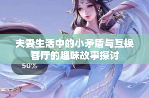夫妻生活中的小矛盾与互换客厅的趣味故事探讨