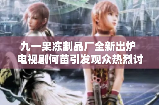 九一果冻制品厂全新出炉 电视剧何苗引发观众热烈讨论与期待