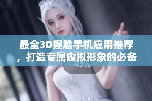 最全3D捏脸手机应用推荐，打造专属虚拟形象的必备工具