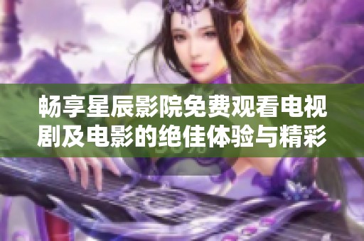 畅享星辰影院免费观看电视剧及电影的绝佳体验与精彩内容