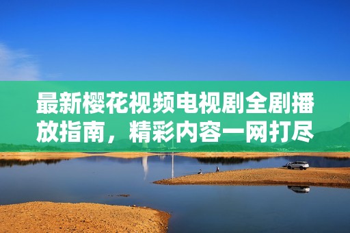 最新樱花视频电视剧全剧播放指南，精彩内容一网打尽不容错过