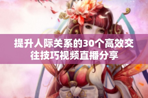 提升人际关系的30个高效交往技巧视频直播分享