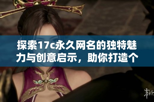 探索17c永久网名的独特魅力与创意启示，助你打造个性化网络身份