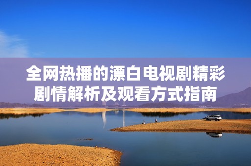 全网热播的漂白电视剧精彩剧情解析及观看方式指南