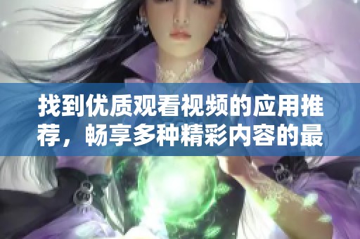 找到优质观看视频的应用推荐，畅享多种精彩内容的最佳选择