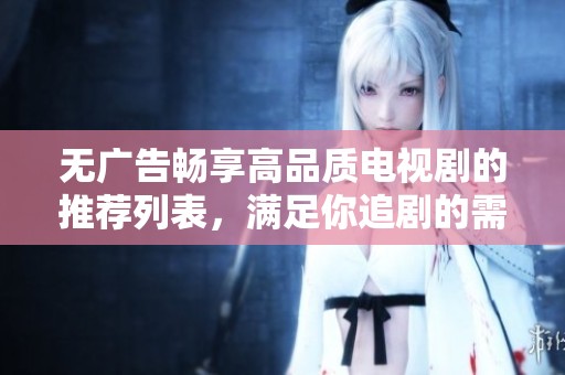 无广告畅享高品质电视剧的推荐列表，满足你追剧的需求与期待