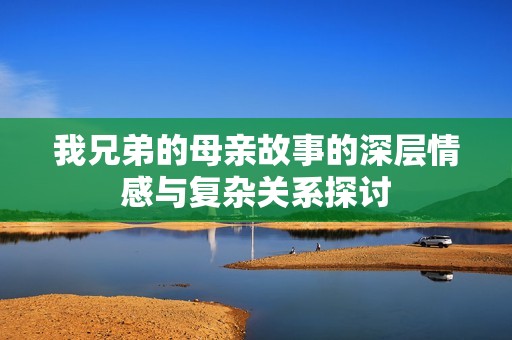 我兄弟的母亲故事的深层情感与复杂关系探讨