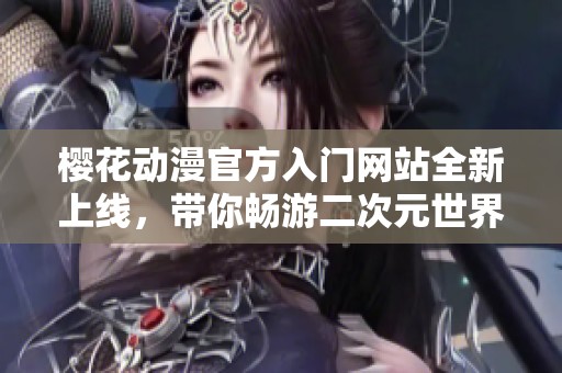 樱花动漫官方入门网站全新上线，带你畅游二次元世界