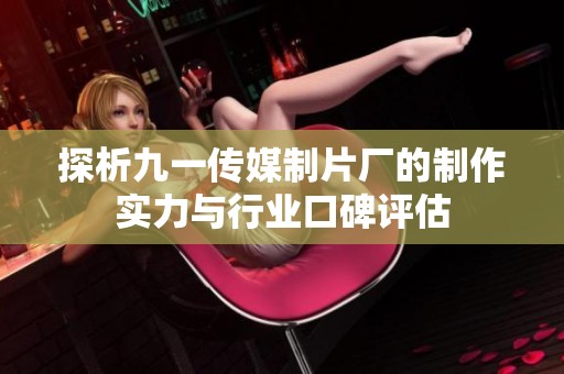 探析九一传媒制片厂的制作实力与行业口碑评估
