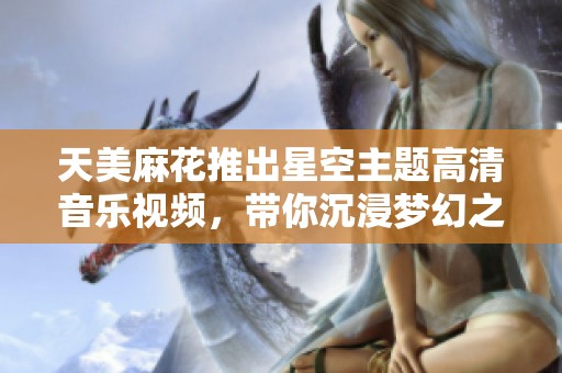天美麻花推出星空主题高清音乐视频，带你沉浸梦幻之旅