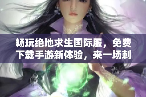 畅玩绝地求生国际服，免费下载手游新体验，来一场刺激的生存挑战吧