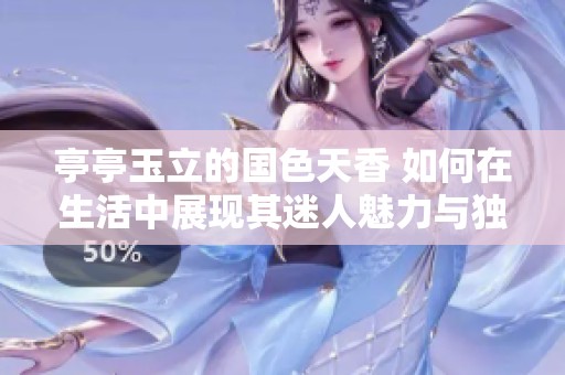 亭亭玉立的国色天香 如何在生活中展现其迷人魅力与独特气质
