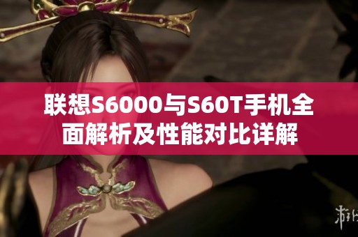 联想S6000与S60T手机全面解析及性能对比详解