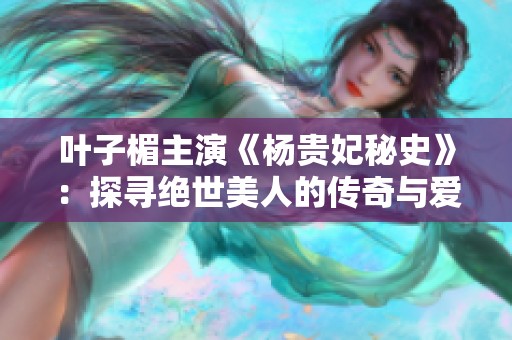 叶子楣主演《杨贵妃秘史》：探寻绝世美人的传奇与爱恨纠葛