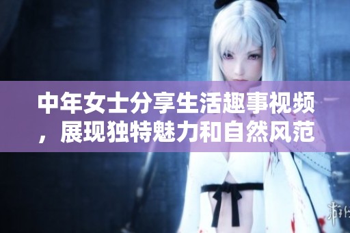 中年女士分享生活趣事视频，展现独特魅力和自然风范