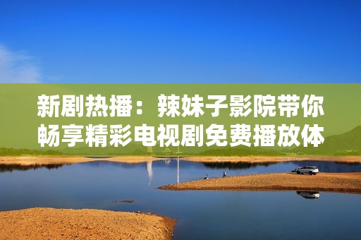 新剧热播：辣妹子影院带你畅享精彩电视剧免费播放体验