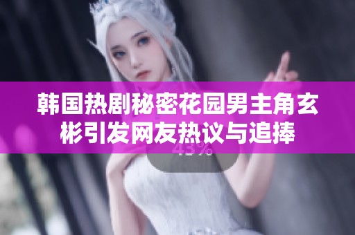 韩国热剧秘密花园男主角玄彬引发网友热议与追捧