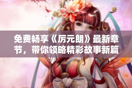 免费畅享《厉元朗》最新章节，带你领略精彩故事新篇章