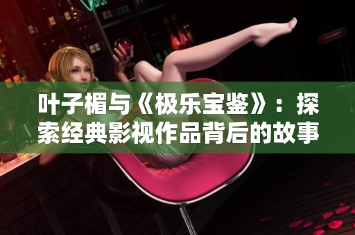 叶子楣与《极乐宝鉴》：探索经典影视作品背后的故事与魅力