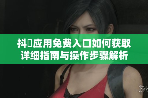 抖抈应用免费入口如何获取详细指南与操作步骤解析