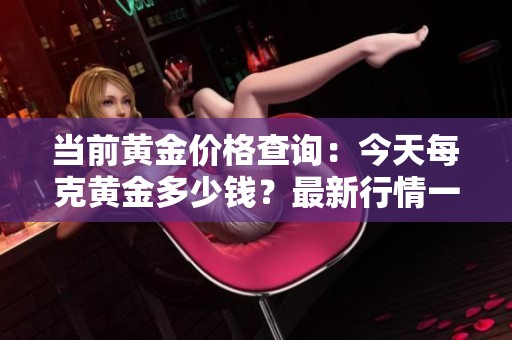 当前黄金价格查询：今天每克黄金多少钱？最新行情一览。