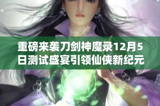 重磅来袭刀剑神魔录12月5日测试盛宴引领仙侠新纪元