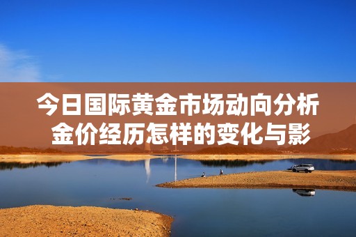 今日国际黄金市场动向分析 金价经历怎样的变化与影响