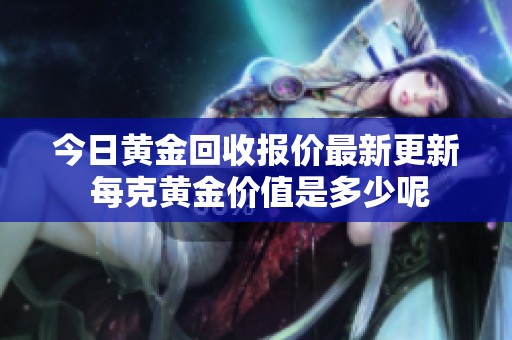 今日黄金回收报价最新更新 每克黄金价值是多少呢