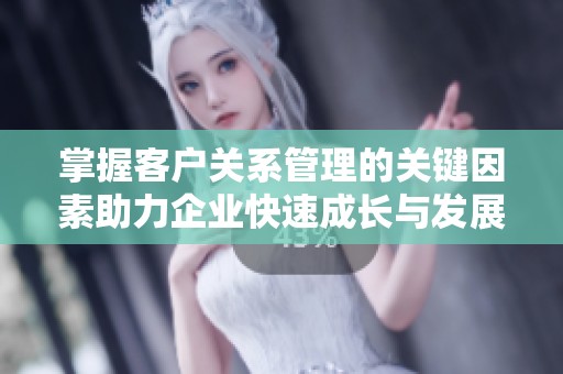 掌握客户关系管理的关键因素助力企业快速成长与发展