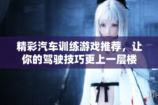 精彩汽车训练游戏推荐，让你的驾驶技巧更上一层楼