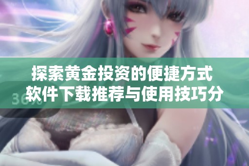 探索黄金投资的便捷方式 软件下载推荐与使用技巧分享