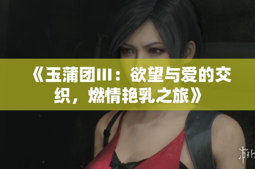 《玉蒲团Ⅲ：欲望与爱的交织，燃情艳乳之旅》