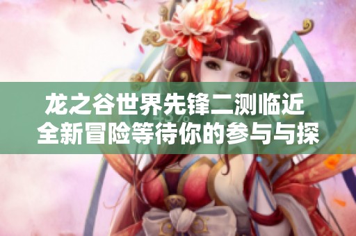 龙之谷世界先锋二测临近 全新冒险等待你的参与与探索