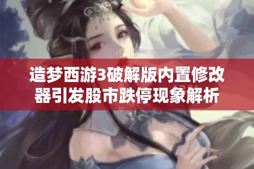 造梦西游3破解版内置修改器引发股市跌停现象解析