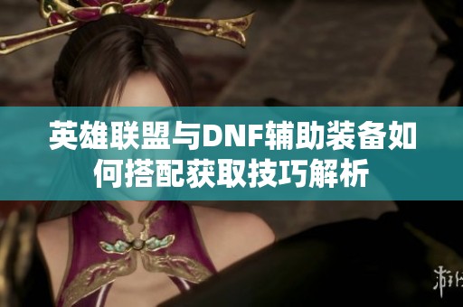 英雄联盟与DNF辅助装备如何搭配获取技巧解析